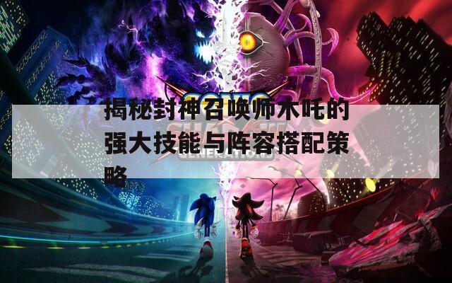 揭秘封神召唤师木吒的强大技能与阵容搭配策略