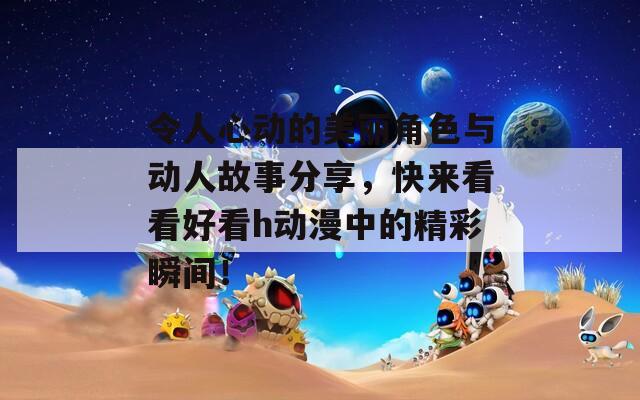 令人心动的美丽角色与动人故事分享，快来看看好看h动漫中的精彩瞬间！