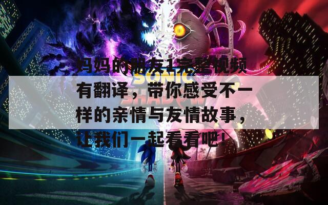 妈妈的朋友1完整视频有翻译，带你感受不一样的亲情与友情故事，让我们一起看看吧！