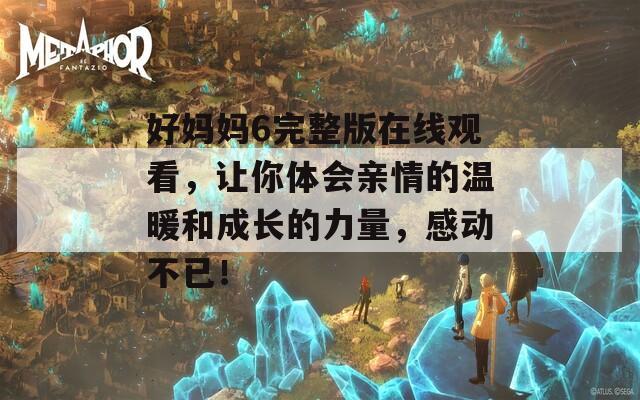 好妈妈6完整版在线观看，让你体会亲情的温暖和成长的力量，感动不已！