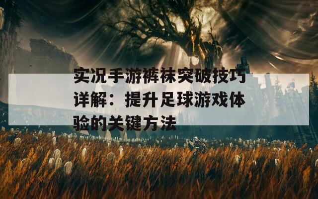 实况手游裤袜突破技巧详解：提升足球游戏体验的关键方法