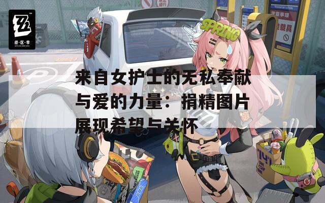 来自女护士的无私奉献与爱的力量：捐精图片展现希望与关怀