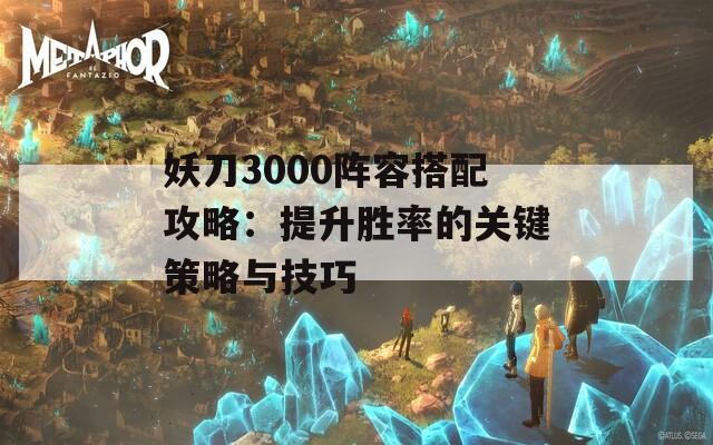 妖刀3000阵容搭配攻略：提升胜率的关键策略与技巧