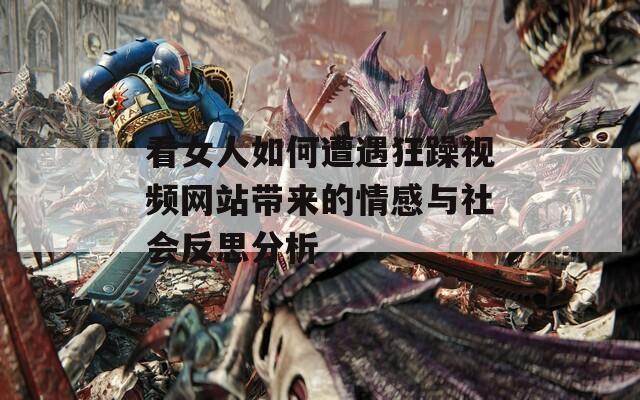 看女人如何遭遇狂躁视频网站带来的情感与社会反思分析