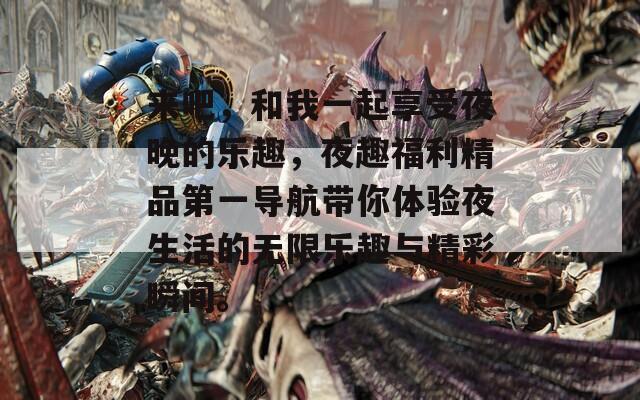 来吧，和我一起享受夜晚的乐趣，夜趣福利精品第一导航带你体验夜生活的无限乐趣与精彩瞬间。