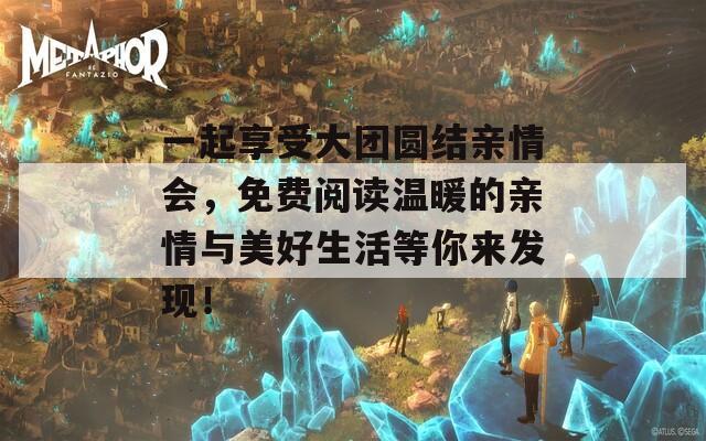 一起享受大团圆结亲情会，免费阅读温暖的亲情与美好生活等你来发现！