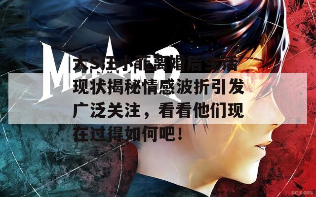 大S汪小菲离婚后生活现状揭秘情感波折引发广泛关注，看看他们现在过得如何吧！