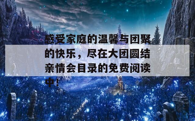 感受家庭的温馨与团聚的快乐，尽在大团圆结亲情会目录的免费阅读中！
