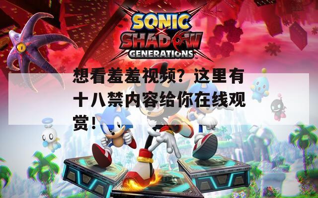 想看羞羞视频？这里有十八禁内容给你在线观赏！
