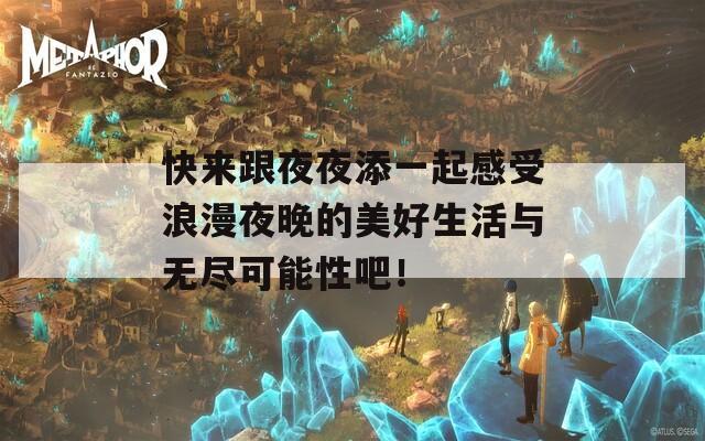 快来跟夜夜添一起感受浪漫夜晚的美好生活与无尽可能性吧！
