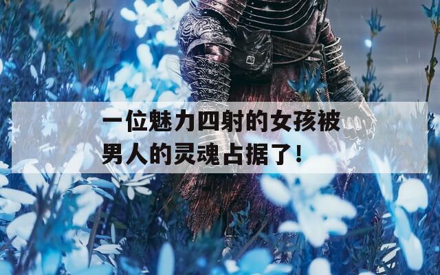 一位魅力四射的女孩被男人的灵魂占据了！