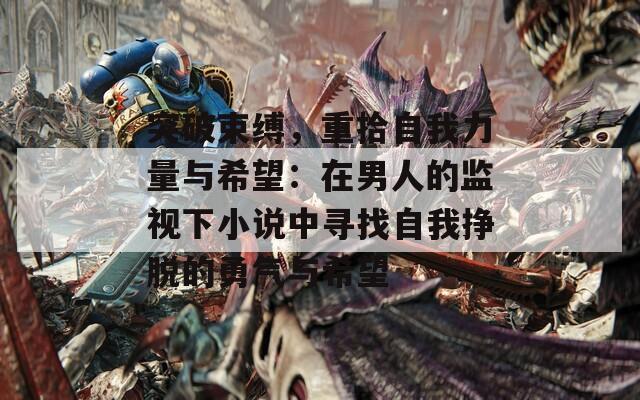 突破束缚，重拾自我力量与希望：在男人的监视下小说中寻找自我挣脱的勇气与希望