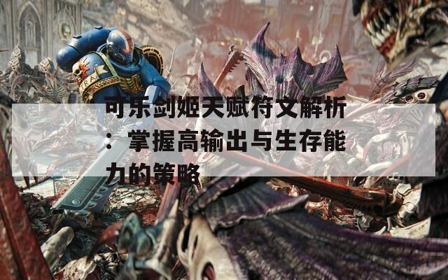 可乐剑姬天赋符文解析：掌握高输出与生存能力的策略