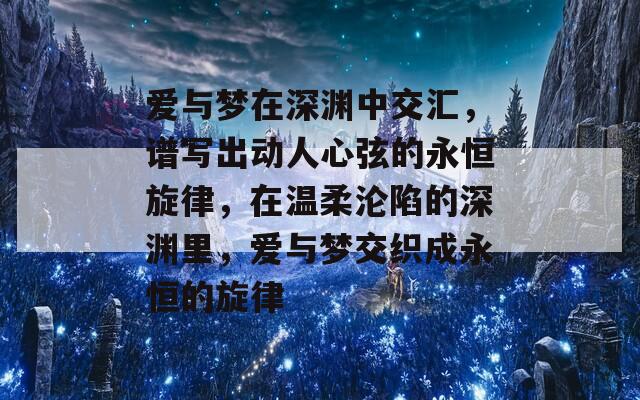 爱与梦在深渊中交汇，谱写出动人心弦的永恒旋律，在温柔沦陷的深渊里，爱与梦交织成永恒的旋律
