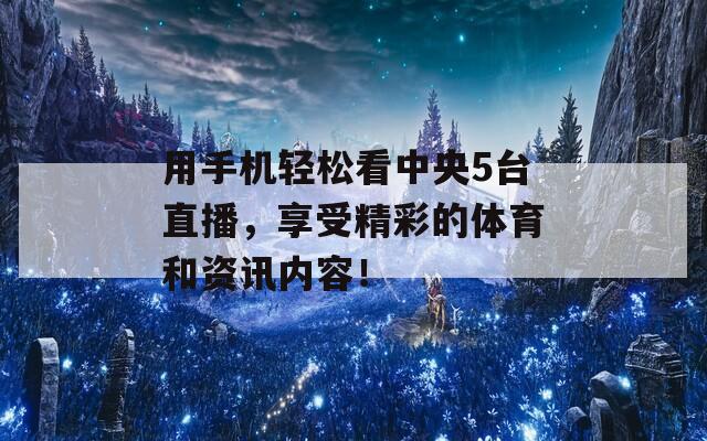 用手机轻松看中央5台直播，享受精彩的体育和资讯内容！