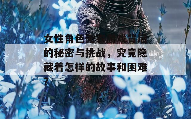 女性角色无衣游戏背后的秘密与挑战，究竟隐藏着怎样的故事和困难？