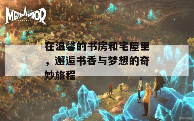 在温馨的书房和宅屋里，邂逅书香与梦想的奇妙旅程