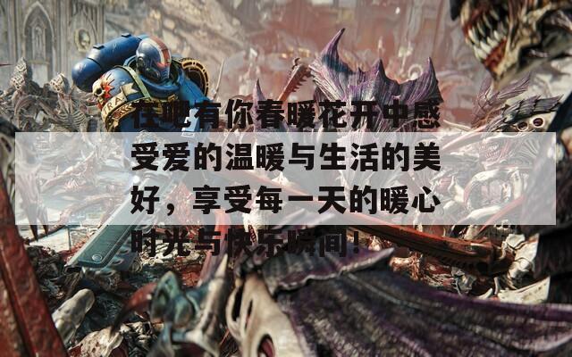 在吧有你春暖花开中感受爱的温暖与生活的美好，享受每一天的暖心时光与快乐瞬间！