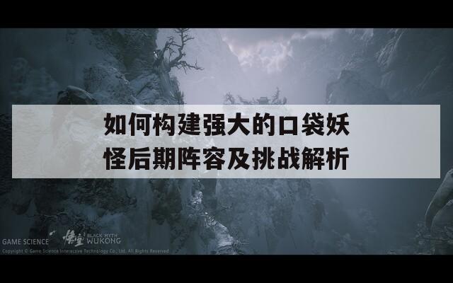 如何构建强大的口袋妖怪后期阵容及挑战解析