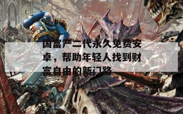 国富产二代永久免费安卓，帮助年轻人找到财富自由的新门路