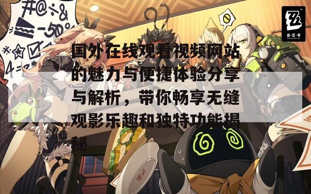 国外在线观看视频网站的魅力与便捷体验分享与解析，带你畅享无缝观影乐趣和独特功能揭秘