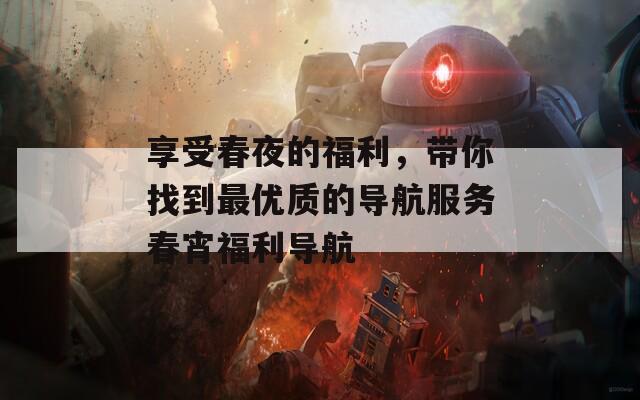 享受春夜的福利，带你找到最优质的导航服务春宵福利导航