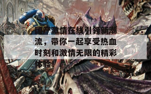 国产激情在线引领新潮流，带你一起享受热血时刻和激情无限的精彩体验！