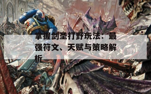 掌握剑圣打野玩法：最强符文、天赋与策略解析