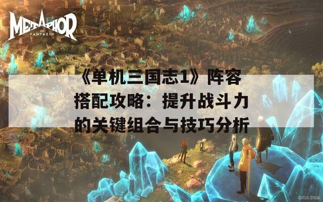 《单机三国志1》阵容搭配攻略：提升战斗力的关键组合与技巧分析