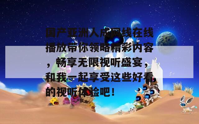 国产亚洲人成网线在线播放带你领略精彩内容，畅享无限视听盛宴，和我一起享受这些好看的视听体验吧！