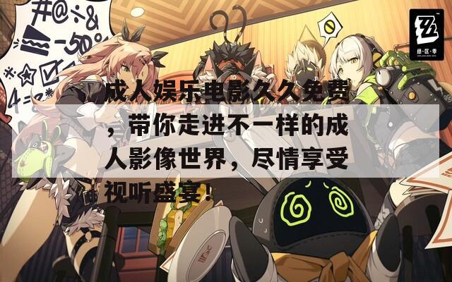 成人娱乐电影久久免费，带你走进不一样的成人影像世界，尽情享受视听盛宴！