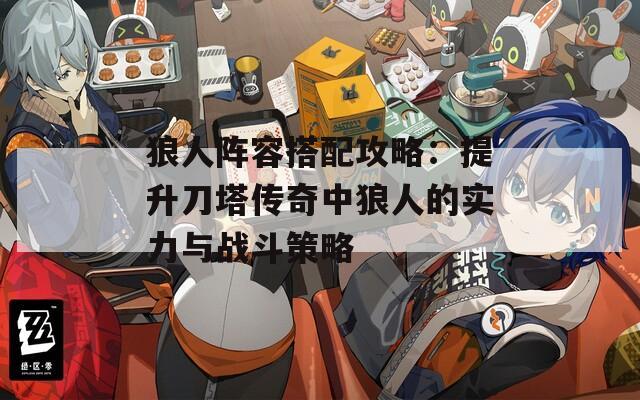 狼人阵容搭配攻略：提升刀塔传奇中狼人的实力与战斗策略