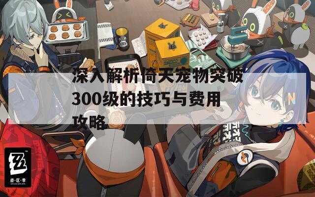 深入解析倚天宠物突破300级的技巧与费用攻略