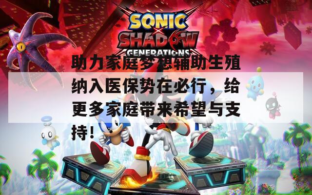 助力家庭梦想辅助生殖纳入医保势在必行，给更多家庭带来希望与支持！