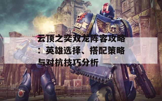 云顶之奕双龙阵容攻略：英雄选择、搭配策略与对抗技巧分析