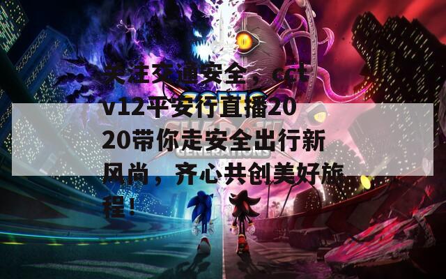 关注交通安全，cctv12平安行直播2020带你走安全出行新风尚，齐心共创美好旅程！