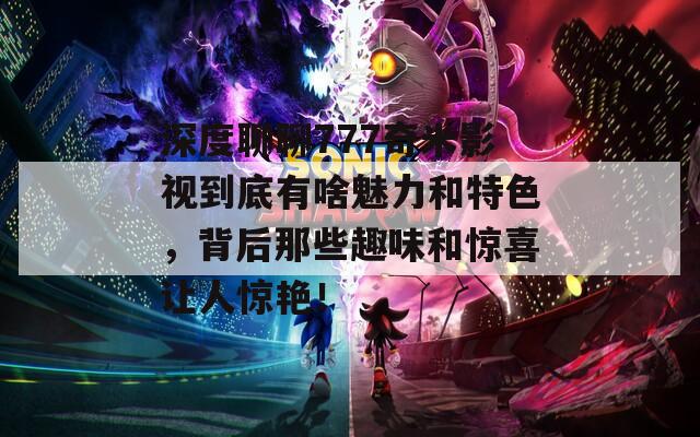 深度聊聊777奇米影视到底有啥魅力和特色，背后那些趣味和惊喜让人惊艳！