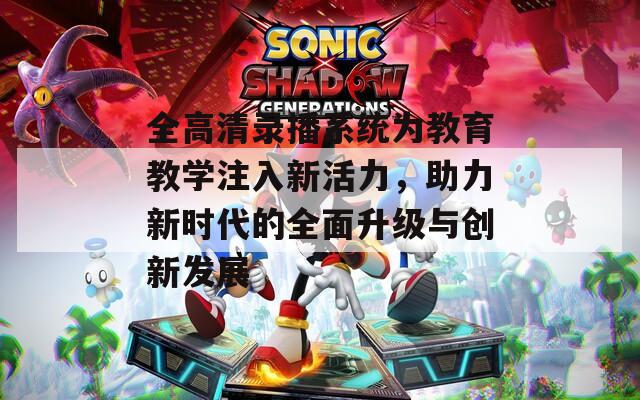 全高清录播系统为教育教学注入新活力，助力新时代的全面升级与创新发展