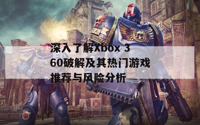 深入了解Xbox 360破解及其热门游戏推荐与风险分析