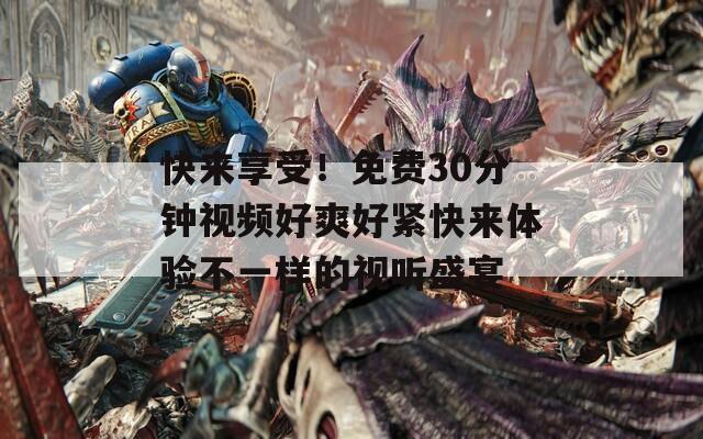 快来享受！免费30分钟视频好爽好紧快来体验不一样的视听盛宴