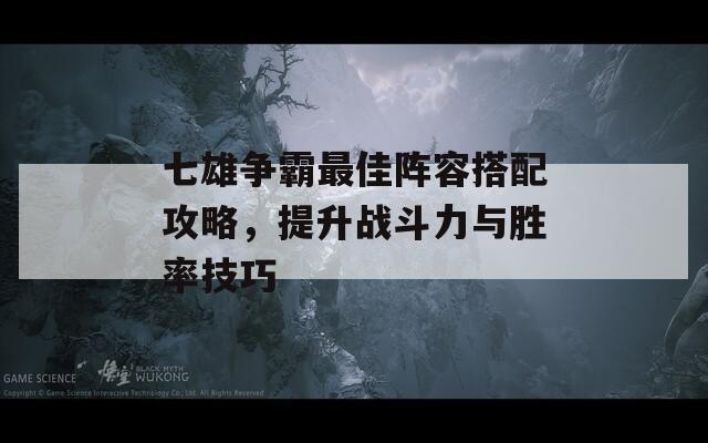 七雄争霸最佳阵容搭配攻略，提升战斗力与胜率技巧
