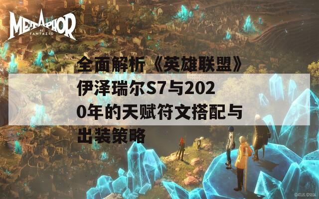 全面解析《英雄联盟》伊泽瑞尔S7与2020年的天赋符文搭配与出装策略