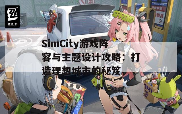 SimCity游戏阵容与主题设计攻略：打造理想城市的秘笈