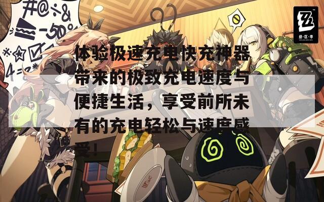 体验极速充电快充神器带来的极致充电速度与便捷生活，享受前所未有的充电轻松与速度感受！