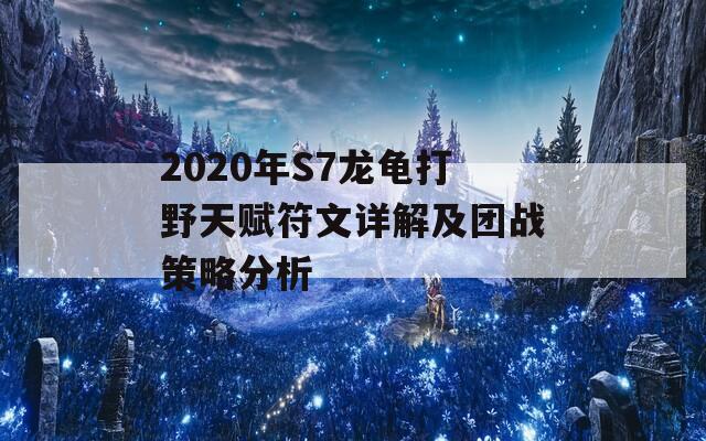 2020年S7龙龟打野天赋符文详解及团战策略分析
