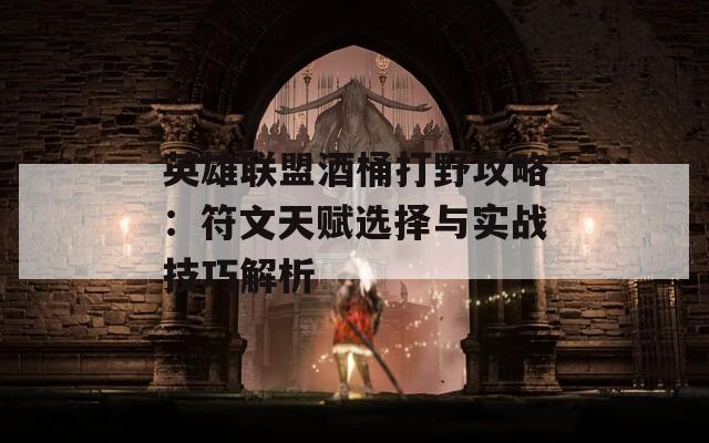 英雄联盟酒桶打野攻略：符文天赋选择与实战技巧解析