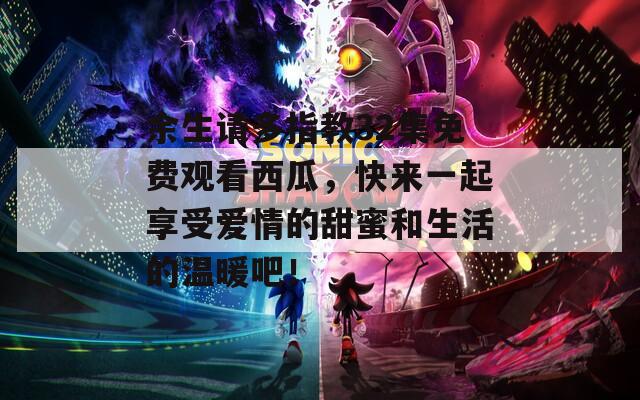 余生请多指教32集免费观看西瓜，快来一起享受爱情的甜蜜和生活的温暖吧！