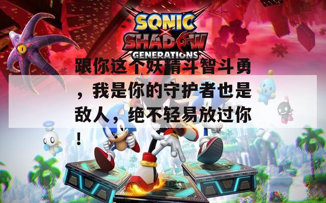 跟你这个妖精斗智斗勇，我是你的守护者也是敌人，绝不轻易放过你！