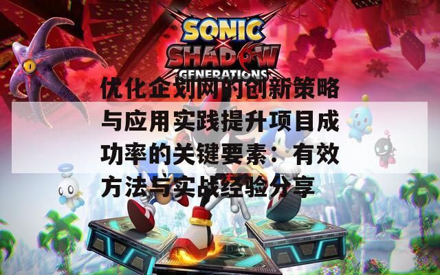 优化企划网的创新策略与应用实践提升项目成功率的关键要素：有效方法与实战经验分享