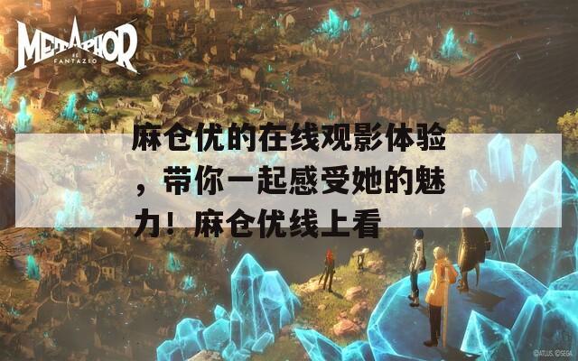 麻仓优的在线观影体验，带你一起感受她的魅力！麻仓优线上看